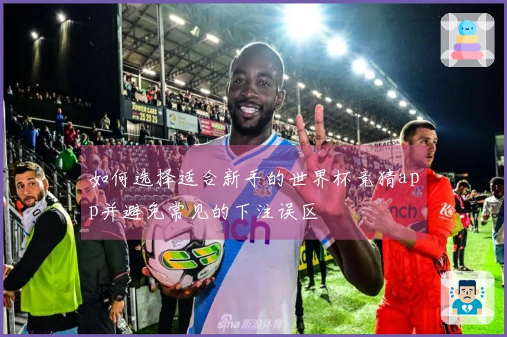 如何选择适合新手的世界杯竞猜app并避免常见的下注误区