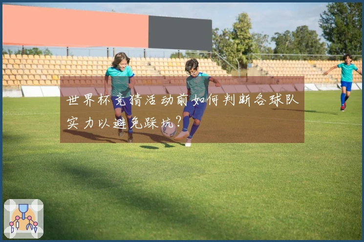 世界杯竞猜活动前如何判断各球队实力以避免踩坑？