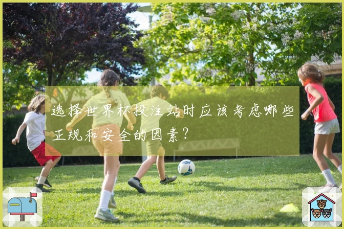 选择世界杯投注站时应该考虑哪些正规和安全的因素？