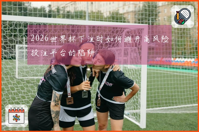2026世界杯下注时如何避开高风险投注平台的陷阱