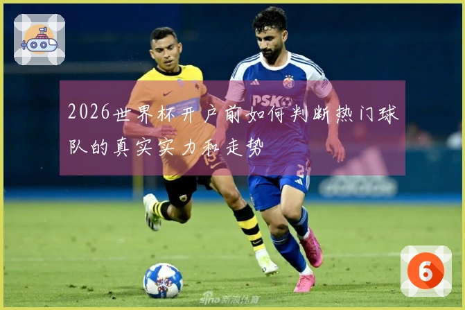 2026世界杯开户前如何判断热门球队的真实实力和走势
