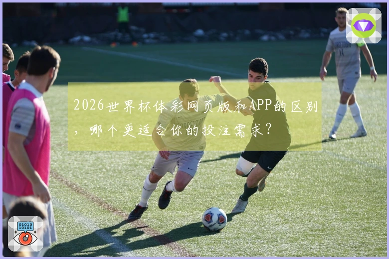 2026世界杯体彩网页版和APP的区别，哪个更适合你的投注需求？