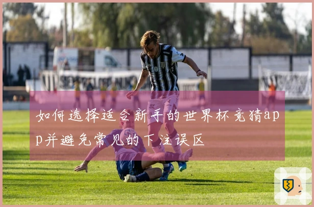 如何选择适合新手的世界杯竞猜app并避免常见的下注误区