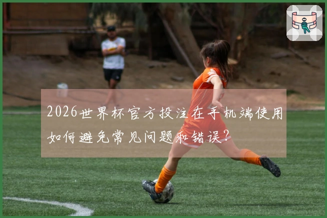 2026世界杯官方投注在手机端使用如何避免常见问题和错误？