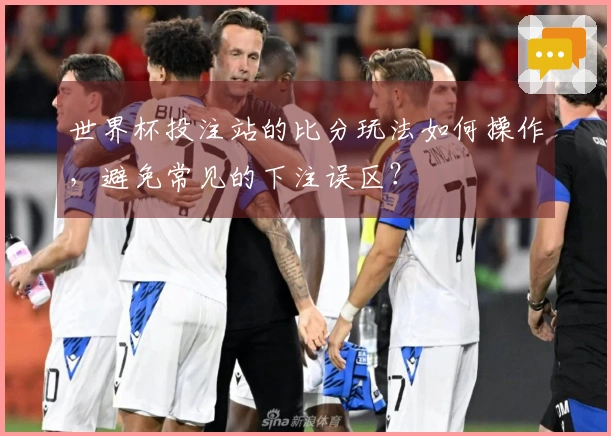 世界杯投注站的比分玩法如何操作，避免常见的下注误区？