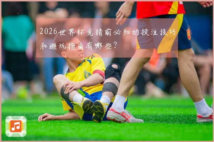 2026世界杯竞猜前必知的投注技巧和避坑指南有哪些？