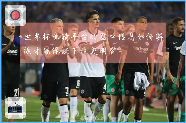 世界杯竞猜平台的盘口信息如何解读才能保证下注更明智