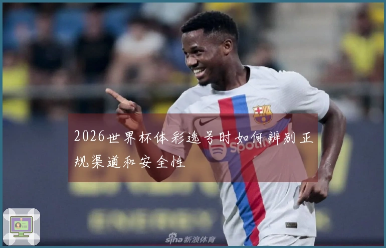 2026世界杯体彩选号时如何辨别正规渠道和安全性