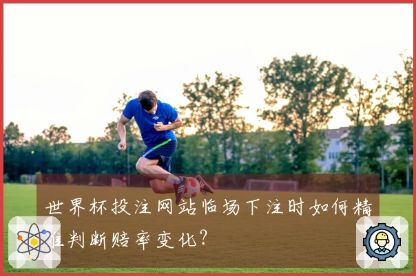 世界杯投注网站临场下注时如何精准判断赔率变化？