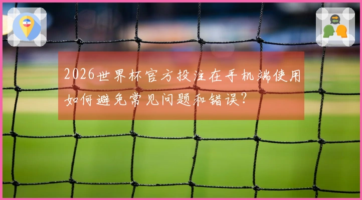 2026世界杯官方投注在手机端使用如何避免常见问题和错误?