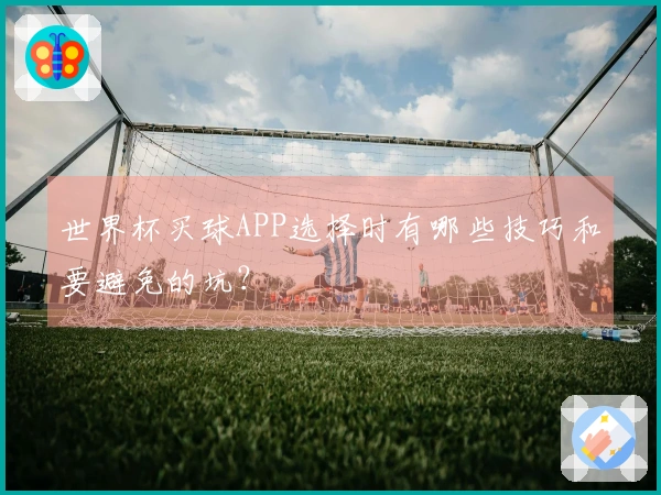 世界杯买球APP选择时有哪些技巧和要避免的坑?