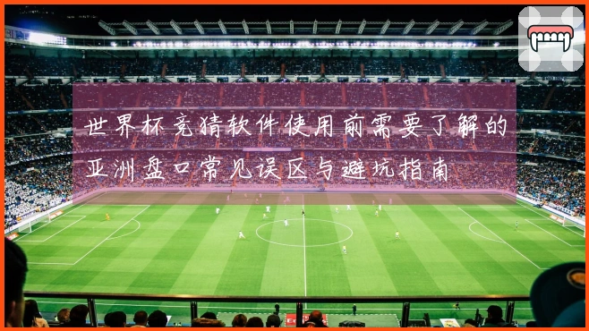 世界杯竞猜软件使用前需要了解的亚洲盘口常见误区与避坑指南