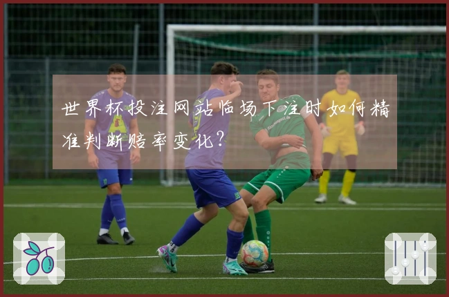 世界杯投注网站临场下注时如何精准判断赔率变化?