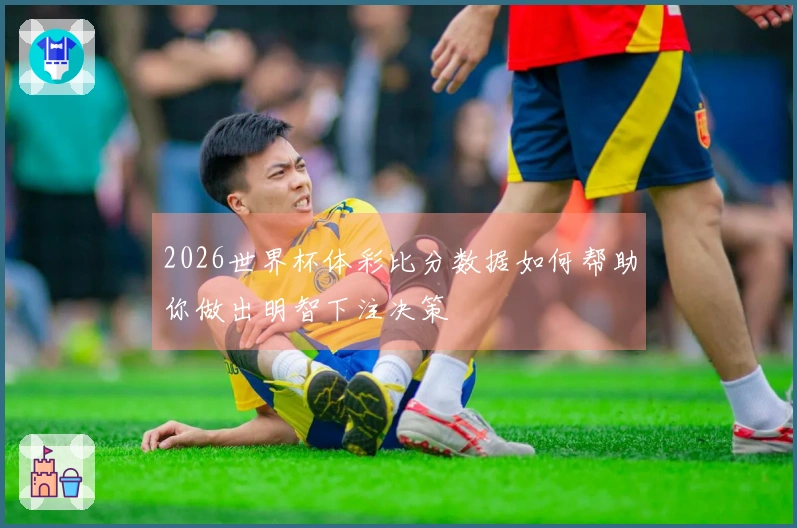 2026世界杯体彩比分数据如何帮助你做出明智下注决策