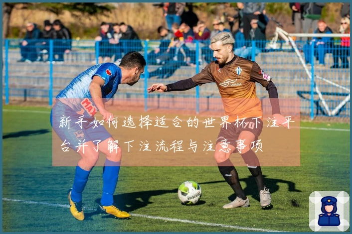 新手如何选择适合的世界杯下注平台并了解下注流程与注意事项